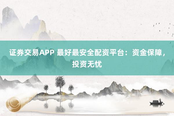 证券交易APP 最好最安全配资平台：资金保障，投资无忧