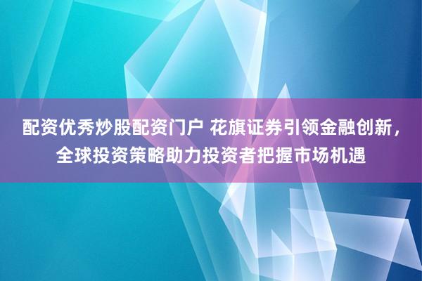 配资优秀炒股配资门户 花旗证券引领金融创新，全球投资策略助力投资者把握市场机遇