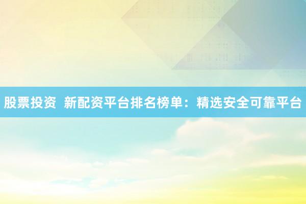股票投资  新配资平台排名榜单：精选安全可靠平台