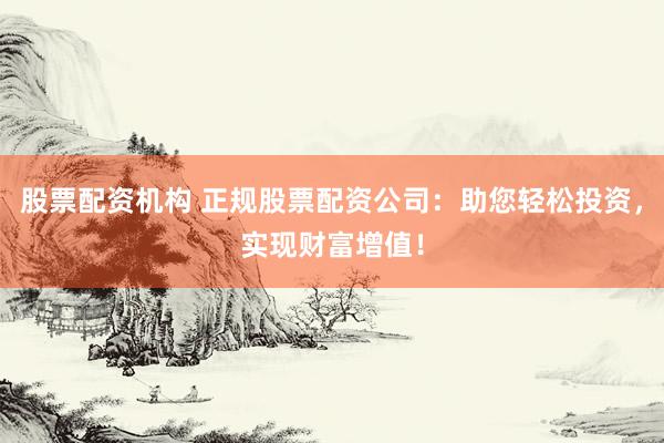 股票配资机构 正规股票配资公司:助您轻松投资,实现财富增值!