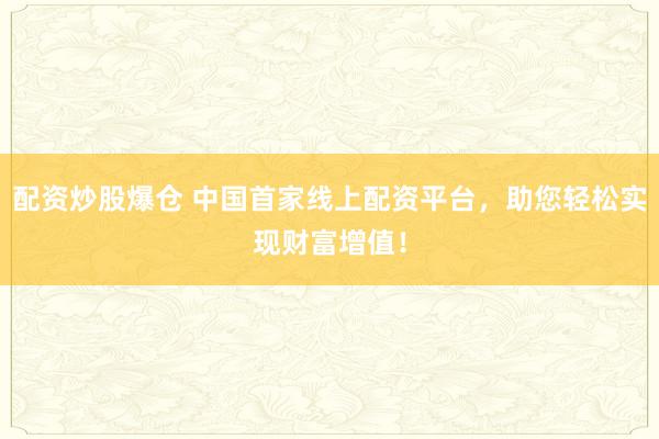 配资炒股爆仓 中国首家线上配资平台,助您轻松实现财富增值!