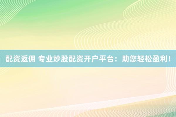 配资返佣 专业炒股配资开户平台：助您轻松盈利！