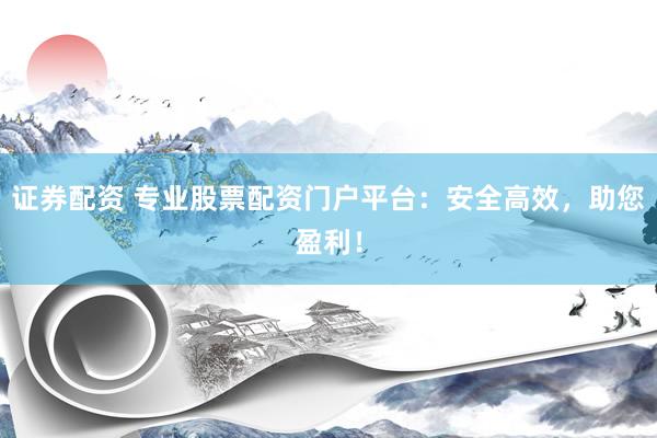 证券配资 专业股票配资门户平台:安全高效,助您盈利!