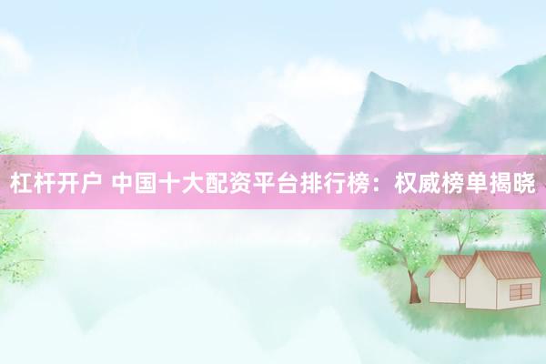 杠杆开户 中国十大配资平台排行榜：权威榜单揭晓