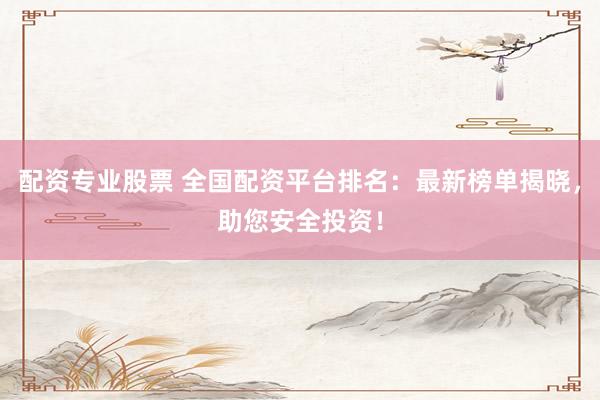 配资专业股票 全国配资平台排名：最新榜单揭晓，助您安全投资！
