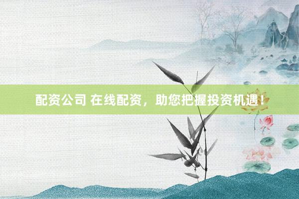 配资公司 在线配资，助您把握投资机遇！