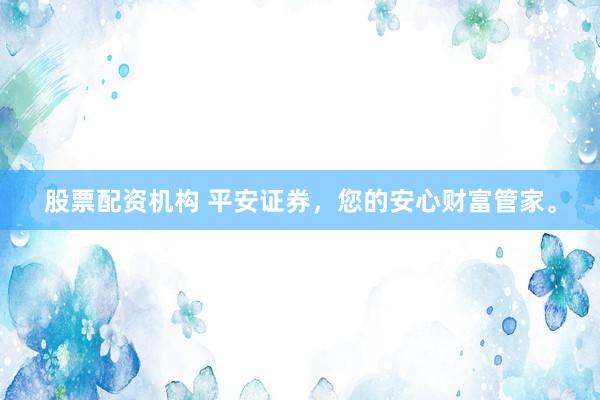 股票配资机构 平安证券，您的安心财富管家。