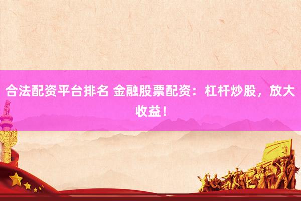 合法配资平台排名 金融股票配资：杠杆炒股，放大收益！