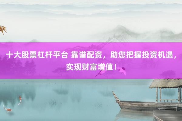 十大股票杠杆平台 靠谱配资，助您把握投资机遇，实现财富增值！