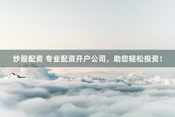 炒股配资 专业配资开户公司,助您轻松投资!