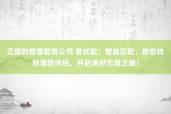 正规的股票配资公司 爱优配：智能匹配，助您找到理想伴侣，开启美好恋爱之旅！