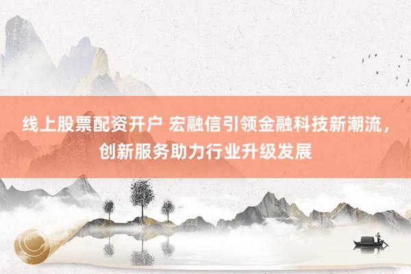 线上股票配资开户 宏融信引领金融科技新潮流，创新服务助力行业升级发展