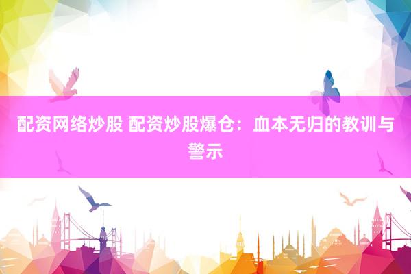 配资网络炒股 配资炒股爆仓：血本无归的教训与警示