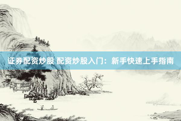 证券配资炒股 配资炒股入门：新手快速上手指南