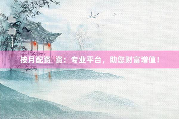 按月配资  资：专业平台，助您财富增值！