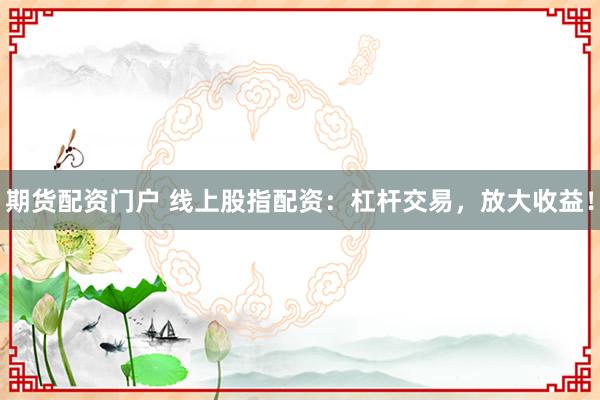 期货配资门户 线上股指配资：杠杆交易，放大收益！