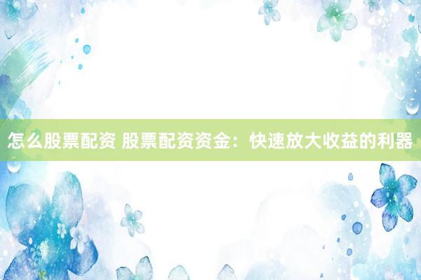 怎么股票配资 股票配资资金：快速放大收益的利器