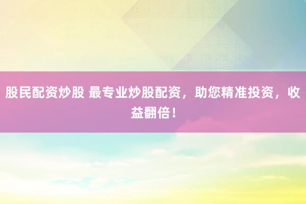股民配资炒股 最专业炒股配资，助您精准投资，收益翻倍！