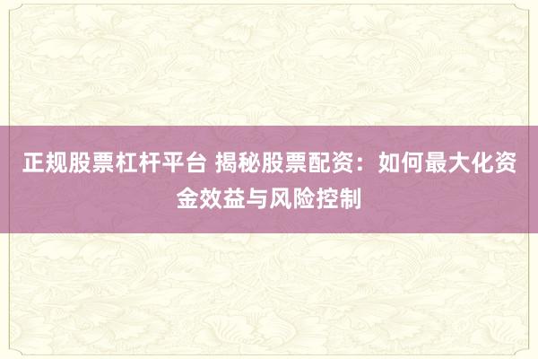 正规股票杠杆平台 揭秘股票配资：如何最大化资金效益与风险控制