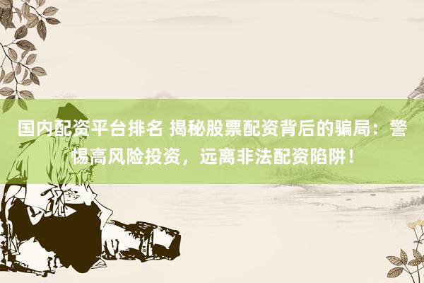 国内配资平台排名 揭秘股票配资背后的骗局：警惕高风险投资，远离非法配资陷阱！
