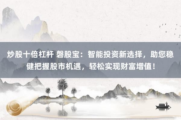 炒股十倍杠杆 磐股宝：智能投资新选择，助您稳健把握股市机遇，轻松实现财富增值！