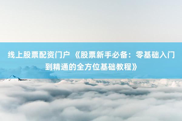 线上股票配资门户 《股票新手必备：零基础入门到精通的全方位基础教程》